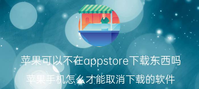 苹果可以不在appstore下载东西吗 苹果手机怎么才能取消下载的软件？